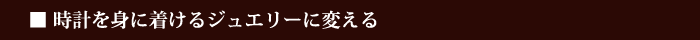 時計を身に付けるジュエリーに変える