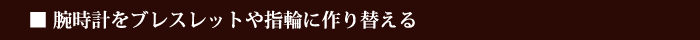 腕時計をブレスレットや指輪に作り替える