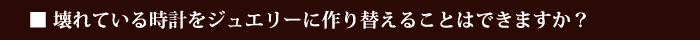 壊れている時計をジュエリーに作り替えることはできますか？