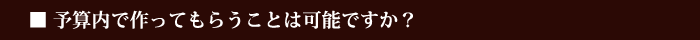 予算内で作ってもらうことは可能ですか？