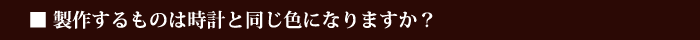 製作するものは時計と同じ色になりますか？