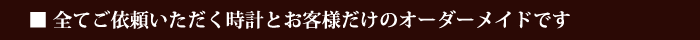 全てご依頼いただく時計とお客様だけのオーダーメイドです